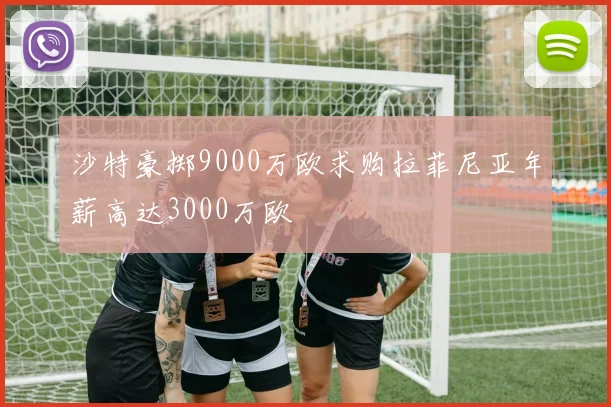 沙特豪掷9000万欧求购拉菲尼亚年薪高达3000万欧
