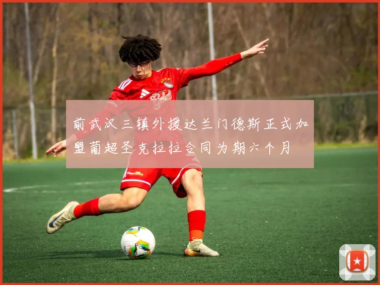 前武汉三镇外援达兰门德斯正式加盟葡超圣克拉拉合同为期六个月