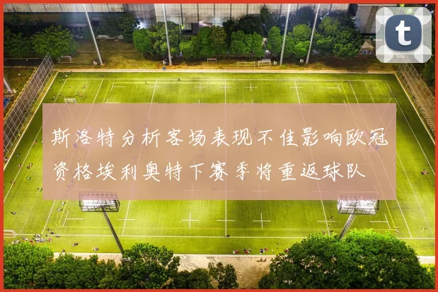 斯洛特分析客场表现不佳影响欧冠资格埃利奥特下赛季将重返球队