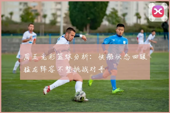 周五竞彩篮球分析：快船状态回暖猛龙阵容不整挑战对手