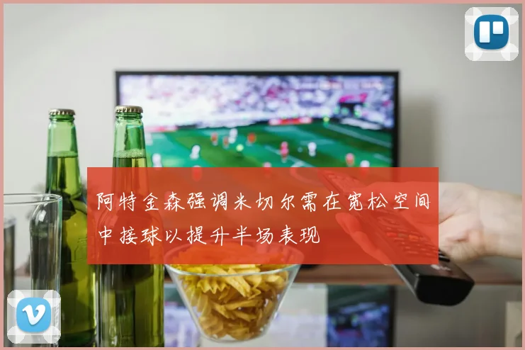 阿特金森强调米切尔需在宽松空间中接球以提升半场表现