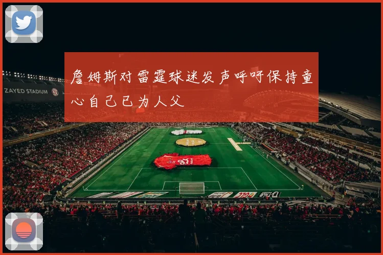 詹姆斯对雷霆球迷发声呼吁保持童心自己已为人父