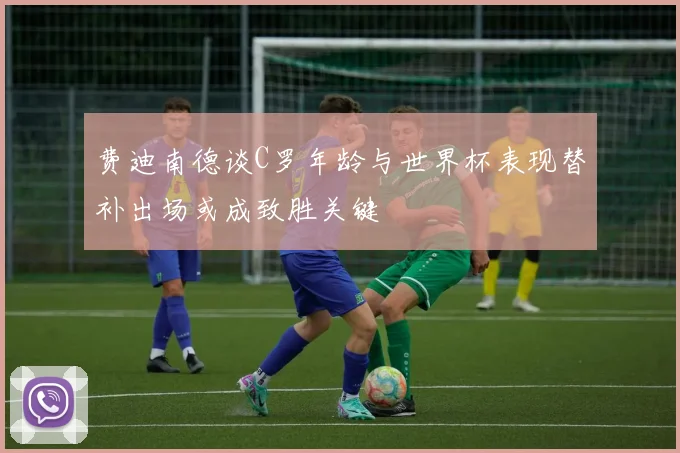 费迪南德谈C罗年龄与世界杯表现替补出场或成致胜关键