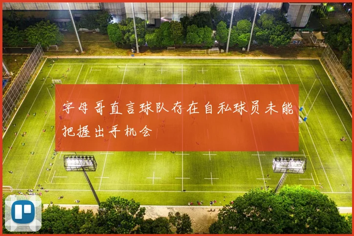 字母哥直言球队存在自私球员未能把握出手机会