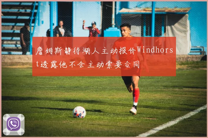詹姆斯静待湖人主动报价Windhorst透露他不会主动索要合同