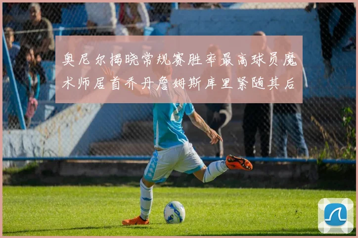 奥尼尔揭晓常规赛胜率最高球员魔术师居首乔丹詹姆斯库里紧随其后