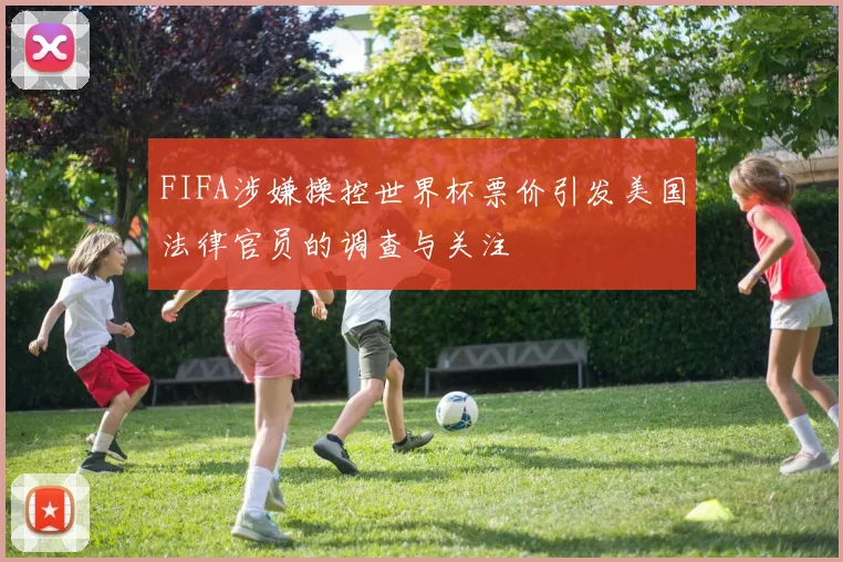 FIFA涉嫌操控世界杯票价引发美国法律官员的调查与关注