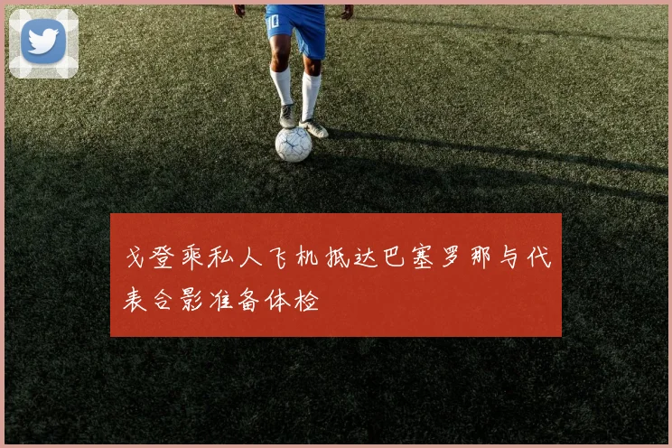 戈登乘私人飞机抵达巴塞罗那与代表合影准备体检